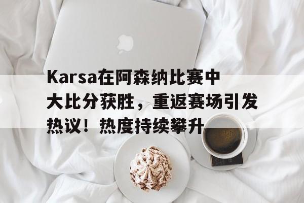 Karsa在阿森纳比赛中大比分获胜，重返赛场引发热议！热度持续攀升